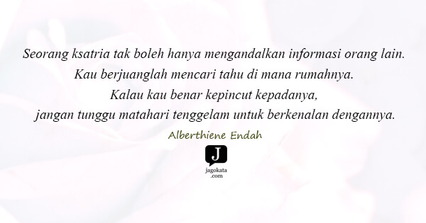 Alberthiene Endah - Seorang ksatria tak boleh hanya mengandalkan informasi orang lain. Kau berjuanglah mencari tahu di mana rumahnya. Kalau kau benar kepincut kepadanya, jangan tunggu matahari tenggelam untuk berkenalan dengannya.