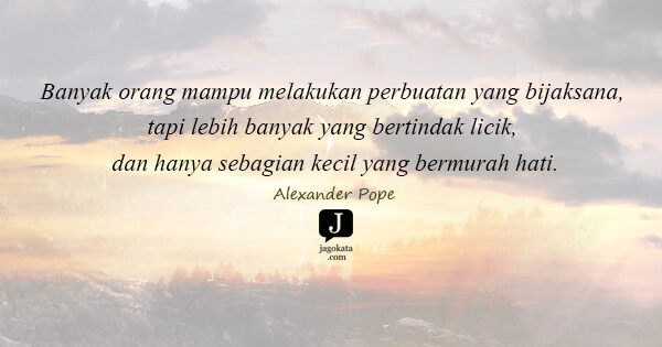 Alexander Pope - Banyak orang mampu melakukan perbuatan yang bijaksana, tapi lebih banyak yang bertindak licik, dan hanya sebagian kecil yang bermurah hati.