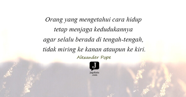 Alexander Pope - Orang yang mengetahui cara hidup tetap menjaga kedudukannya agar selalu berada di tengah-tengah, tidak miring ke kanan ataupun ke kiri.