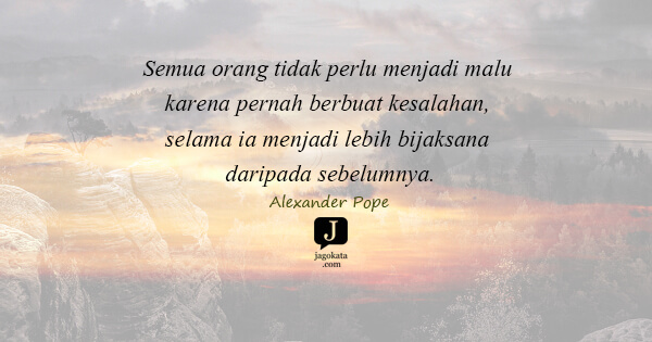Alexander Pope - Semua orang tidak perlu menjadi malu karena pernah berbuat kesalahan, selama ia menjadi lebih bijaksana daripada sebelumnya.