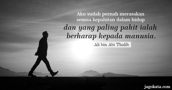 Ali bin Abi Thalib - Aku sudah pernah merasakan semua kepahitan dalam hidup dan yang paling pahit ialah berharap kepada manusia.