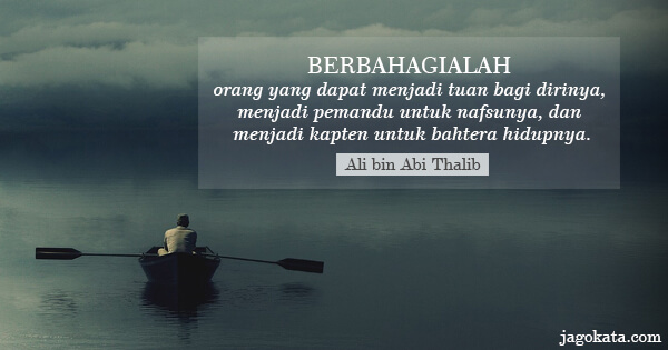 Ali bin Abi Thalib - Berbahagialah orang yang dapat menjadi tuan bagi dirinya, menjadi pemandu untuk nafsunya, dan menjadi kapten untuk bahtera hidupnya.