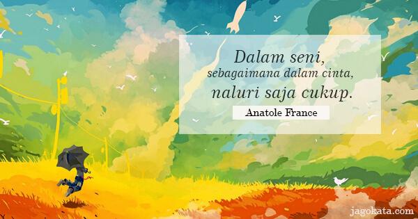 Anatole France - Dalam seni, sebagaimana dalam cinta, naluri saja cukup.