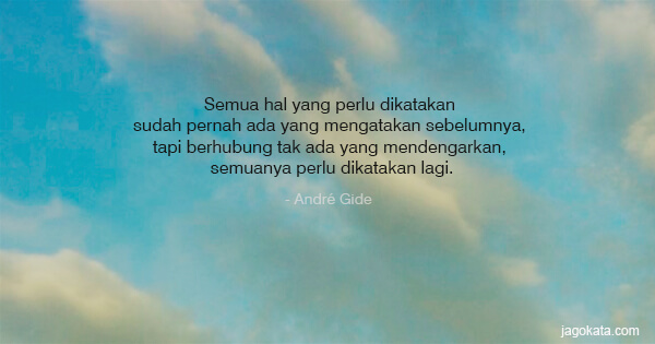 André Gide - Semua hal yang perlu dikatakan sudah pernah ada yang mengatakan sebelumnya, tapi berhubung tak ada yang mendengarkan, semuanya perlu dikatakan lagi.