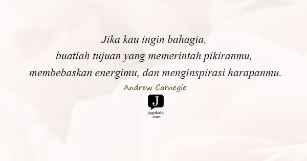 Andrew Carnegie - Jika kau ingin bahagia, buatlah tujuan yang memerintah pikiranmu, membebaskan energimu, dan menginspirasi harapanmu.