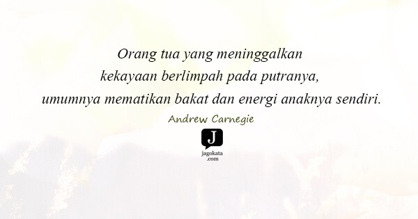 Andrew Carnegie - Orang tua yang meninggalkan kekayaan berlimpah pada putranya, umumnya mematikan bakat dan energi anaknya sendiri.