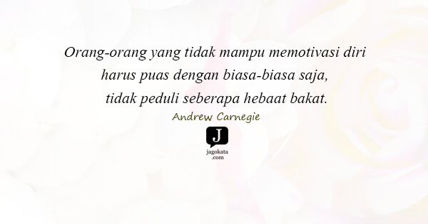 Andrew Carnegie - Orang-orang yang tidak mampu memotivasi diri harus puas dengan biasa-biasa saja, tidak peduli sebera hebat bakat mereka.