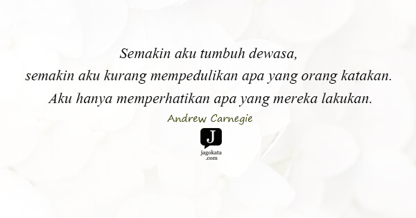 Andrew Carnegie - Semakin aku tumbuh dewasa, semakin aku kurang mempedulikan apa yang orang katakan. Aku hanya memperhatikan apa yang mereka lakukan.