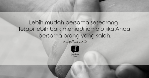 Angelina Jolie - Lebih mudah bersama seseorang. Tetapi lebih baik menjadi jomblo jika Anda bersama orang yang salah.