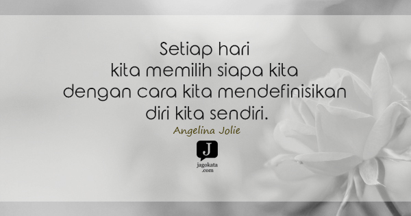 Angelina Jolie - Setiap hari kita memilih siapa kita dengan cara kita mendefinisikan diri kita sendiri.