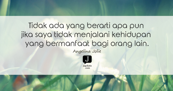 Angelina Jolie - Tidak ada yang berarti apa pun jika saya tidak menjalani kehidupan yang bermanfaat bagi orang lain.