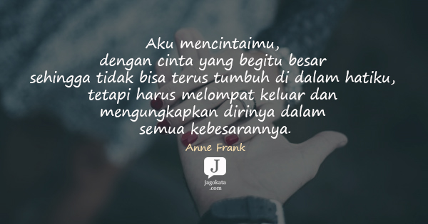Anne Frank - Aku mencintaimu, dengan cinta yang begitu besar sehingga tidak bisa terus tumbuh di dalam hatiku, tetapi harus melompat keluar dan mengungkapkan dirinya dalam semua kebesarannya.