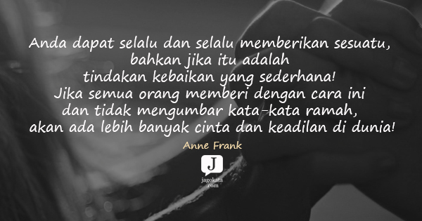 Anne Frank - Anda dapat selalu dan selalu memberikan sesuatu, bahkan jika itu adalah tindakan kebaikan yang sederhana! Jika semua orang memberi dengan cara ini dan tidak mengumbar kata-kata ramah, akan ada lebih banyak cinta dan keadilan di dunia!