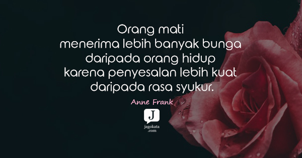 Anne Frank - Orang mati menerima lebih banyak bunga daripada orang hidup karena penyesalan lebih kuat daripada rasa syukur.