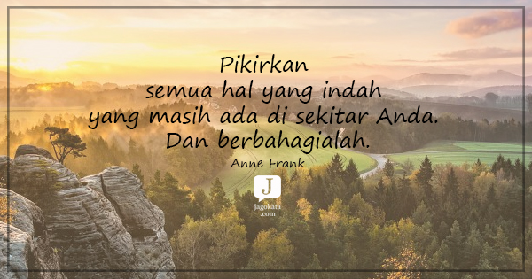 Anne Frank - Pikirkan semua hal yang indah yang masih ada di sekitar Anda. Dan berbahagialah.