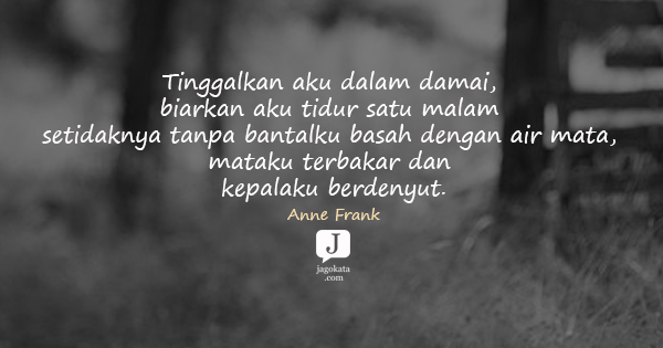 Anne Frank - Tinggalkan aku dalam damai, biarkan aku tidur satu malam setidaknya tanpa bantalku basah dengan air mata, mataku terbakar dan kepalaku berdenyut.