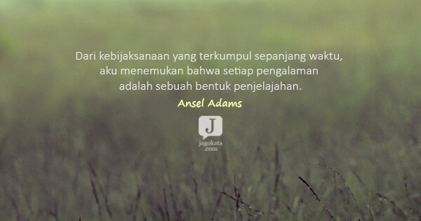 Ansel Adams - Dari kebijaksanaan yang terkumpul sepanjang waktu, aku menemukan bahwa setiap pengalaman adalah sebuah bentuk penjelajahan.