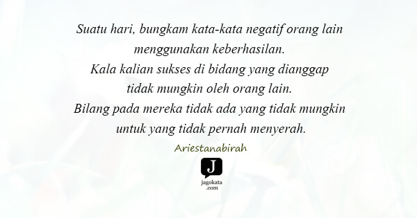 Ariestanabirah - Suatu hari, bungkam kata-kata negatif orang lain menggunakan keberhasilan. Kala kalian sukses di bidang yang dianggap tidak mungkin oleh orang lain. Bilang pada mereka tidak ada yang tidak mungkin untuk yang tidak pernah menyerah.