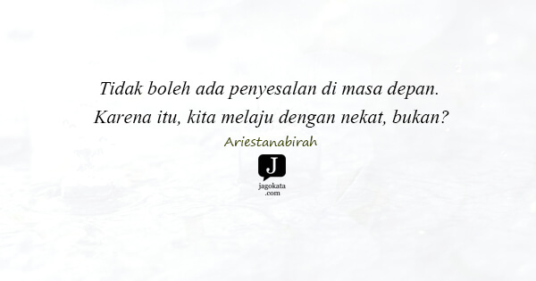 Ariestanabirah - Tidak boleh ada penyesalan di masa depan. Karena itu, kita melaju dengan nekat, bukan?