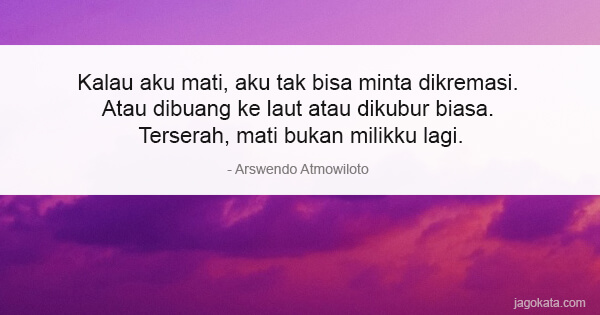 Arswendo Atmowiloto - Kalau aku mati, aku tak bisa minta dikremasi. Atau dibuang ke laut atau dikubur biasa. Terserah, mati bukan milikku lagi.