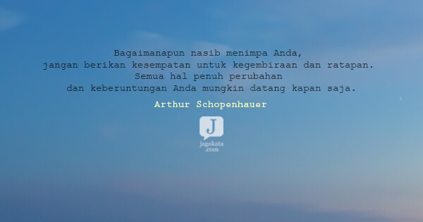 Arthur Schopenhauer - Bagaimanapun nasib menimpa Anda, jangan berikan kesempatan untuk kegembiraan dan ratapan. Semua hal penuh perubahan dan keberuntungan Anda mungkin datang kapan saja.