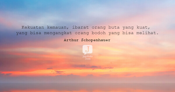 Arthur Schopenhauer - Kekuatan kemauan, ibarat orang buta yang kuat, yang bisa mengangkat orang bodoh yang bisa melihat.