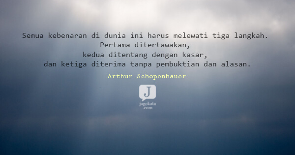 Arthur Schopenhauer - Semua kebenaran di dunia ini harus melewati tiga langkah. Pertama ditertawakan, kedua ditentang dengan kasar, dan ketiga diterima tanpa pembuktian dan alasan.