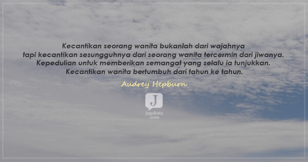 Audrey Hepburn - Kecantikan seorang wanita bukanlah dari wajahnya tapi kecantikan sesungguhnya dari seorang wanita tercermin dari jiwanya. Kepedulian untuk memberikan semangat yang selalu ia tunjukkan. Kecantikan wanita bertumbuh dari tahun ke tahun.