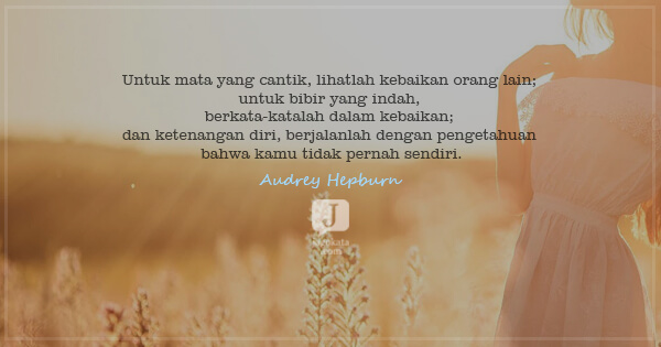 Audrey Hepburn - Untuk mata yang cantik, lihatlah kebaikan orang lain; untuk bibir yang indah, berkata-katalah dalam kebaikan; dan ketenangan diri, berjalanlah dengan pengetahuan bahwa kamu tidak pernah sendiri.