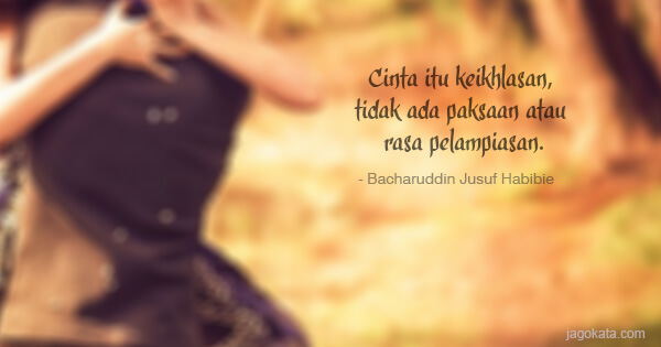 Bacharuddin Jusuf Habibie - Cinta itu keikhlasan, tidak ada paksaan atau rasa pelampiasan.