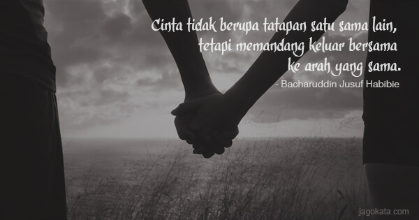 Bacharuddin Jusuf Habibie - Cinta tidak berupa tatapan satu sama lain, tetapi memandang keluar bersama ke arah yang sama.