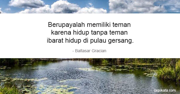 Baltasar Gracian - Berupayalah memiliki teman karena hidup tanpa teman ibarat hidup di pulau gersang.