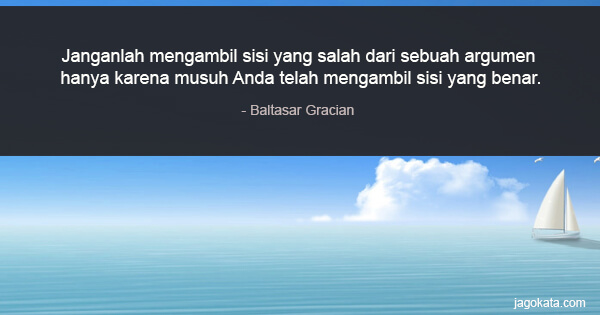 Baltasar Gracian - Janganlah mengambil sisi yang salah dari sebuah argumen hanya karena musuh Anda telah mengambil sisi yang benar.