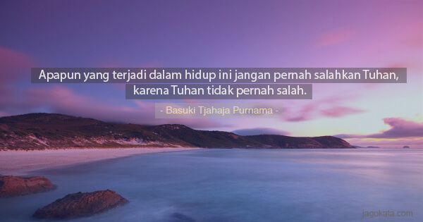 Basuki Tjahaja Purnama - Apapun yang terjadi dalam hidup ini jangan pernah salahkan Tuhan, karena Tuhan tidak pernah salah.