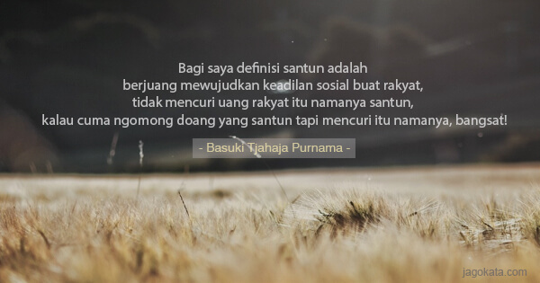 Basuki Tjahaja Purnama - Bagi saya definisi santun adalah berjuang mewujudkan keadilan sosial buat rakyat, tidak mencuri uang rakyat itu namanya santun, kalau cuma ngomong doang yang santun tapi mencuri itu namanya, bangsat!