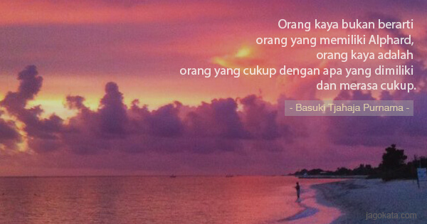 Basuki Tjahaja Purnama - Orang kaya bukan berarti orang yang memiliki Alphard, orang kaya adalah orang yang cukup dengan apa yang dimiliki dan merasa cukup.