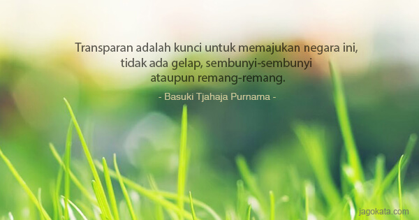 Basuki Tjahaja Purnama - Transparan adalah kunci untuk memajukan negara ini, tidak ada gelap, sembunyi-sembunyi ataupun remang-remang.