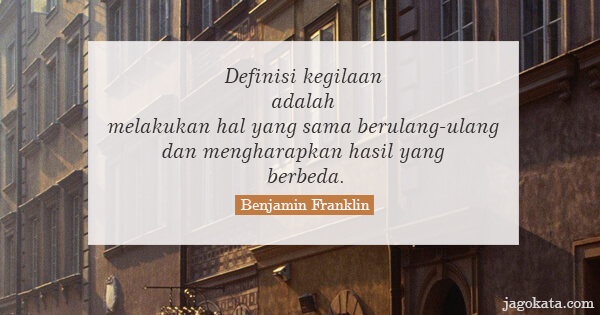 Benjamin Franklin - Definisi kegilaan adalah melakukan hal yang sama berulang-ulang dan mengharapkan hasil yang berbeda.