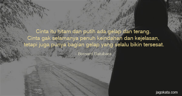 Bernard Batubara - Cinta itu hitam dan putih ada gelap dan terang. Cinta gak selamanya penuh keindahan dan kejelasan, tetapi juga punya bagian gelap yang selalu bikin tersesat.