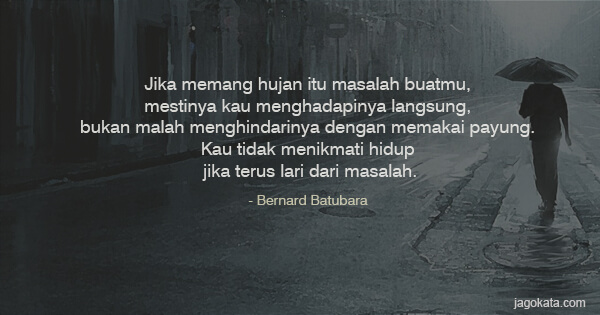 Bernard Batubara - Jika memang hujan itu masalah buatmu, mestinya kau menghadapinya langsung, bukan malah menghindarinya dengan memakai payung. Kau tidak menikmati hidup jika terus lari dari masalah.