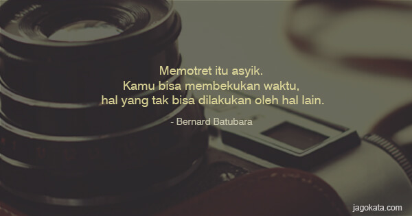 Bernard Batubara - Memotret itu asyik. Kamu bisa membekukan waktu, hal yang tak bisa dilakukan oleh hal lain.