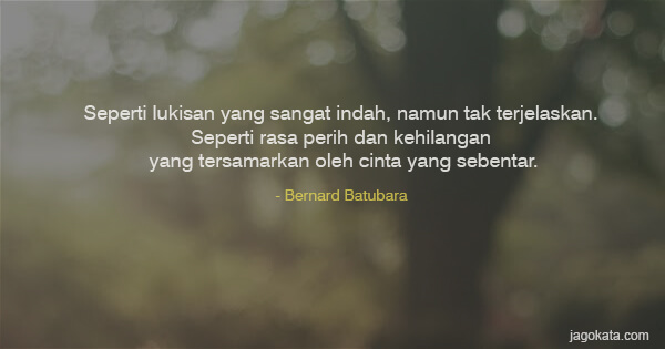 Bernard Batubara - Seperti lukisan yang sangat indah, namun tak terjelaskan. Seperti rasa perih dan kehilangan yang tersamarkan oleh cinta yang sebentar.