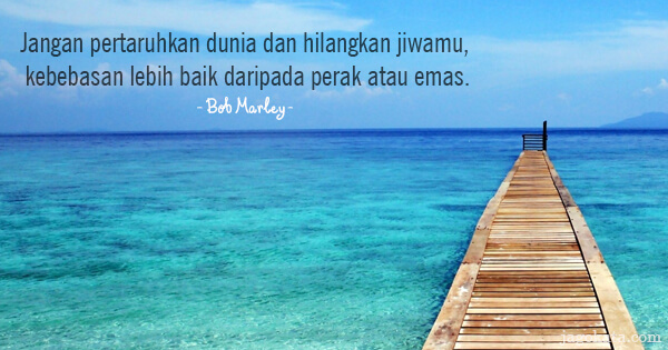 Bob Marley - Jangan pertaruhkan dunia dan hilangkan jiwamu, kebebasan lebih baik daripada perak atau emas.
