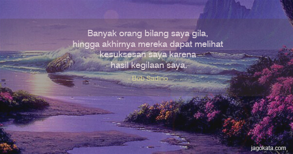 Bob Sadino - Banyak orang bilang saya gila, hingga akhirnya mereka dapat melihat kesuksesan saya karena hasil kegilaan saya.