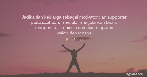 Bob Sadino - Jadikanlah keluarga sebagai motivator dan supporter pada saat baru memulai menjalankan bisnis maupun ketika bisnis semakin meguras waktu dan tenaga.