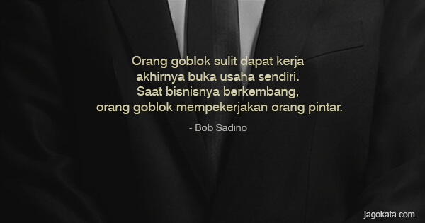 Bob Sadino - Orang goblok sulit dapat kerja akhirnya buka usaha sendiri. Saat bisnisnya berkembang, orang goblok mempekerjakan orang pintar.