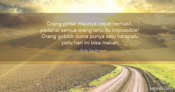 Bob Sadino - Orang pintar maunya cepat berhasil, padahal semua orang tahu itu impossible! Orang goblok cuma punya satu harapan, yaitu hari ini bisa makan.