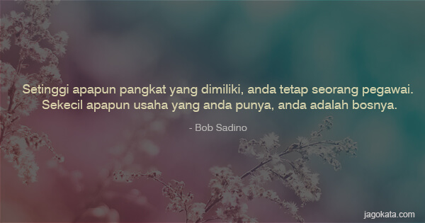 Bob Sadino - Setinggi apapun pangkat yang dimiliki, Anda tetap seorang pegawai. Sekecil apapun usaha yang anda punya, Anda adalah bosnya.