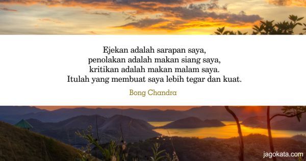 Bong Chandra - Ejekan adalah sarapan saya, penolakan adalah makan siang saya, kritikan adalah makan malam saya. Itulah yang membuat saya lebih tegar dan kuat.