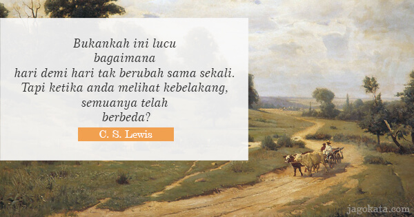 C. S. Lewis - Bukankah ini lucu bagaimana hari demi hari tak berubah sama sekali. Tapi ketika anda melihat kebelakang, semuanya telah berbeda?